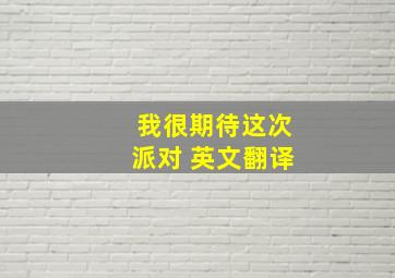 我很期待这次派对 英文翻译